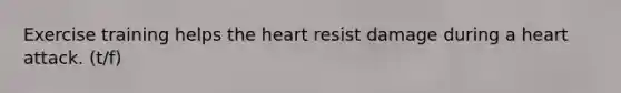 Exercise training helps the heart resist damage during a heart attack. (t/f)