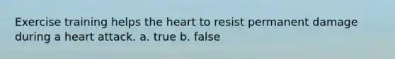 Exercise training helps the heart to resist permanent damage during a heart attack. a. true b. false