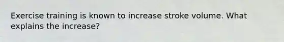 Exercise training is known to increase stroke volume. What explains the increase?