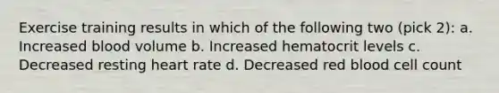 Exercise training results in which of the following two (pick 2): a. Increased blood volume b. Increased hematocrit levels c. Decreased resting heart rate d. Decreased red blood cell count