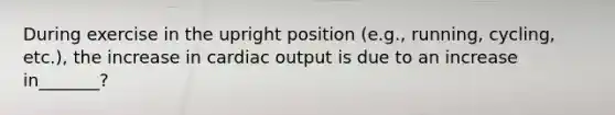 During exercise in the upright position (e.g., running, cycling, etc.), the increase in cardiac output is due to an increase in_______?