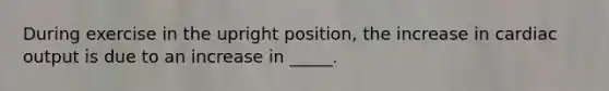 During exercise in the upright position, the increase in cardiac output is due to an increase in _____.