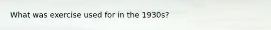 What was exercise used for in the 1930s?