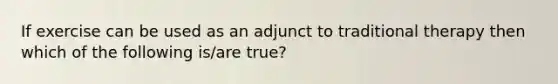 If exercise can be used as an adjunct to traditional therapy then which of the following is/are true?