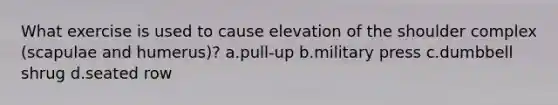 What exercise is used to cause elevation of the shoulder complex (scapulae and humerus)? a.pull-up b.military press c.dumbbell shrug d.seated row