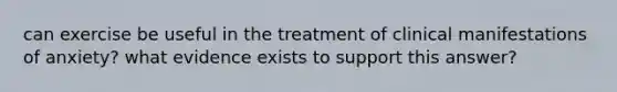 can exercise be useful in the treatment of clinical manifestations of anxiety? what evidence exists to support this answer?