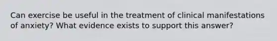 Can exercise be useful in the treatment of clinical manifestations of anxiety? What evidence exists to support this answer?