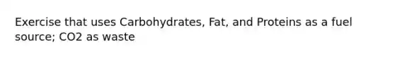 Exercise that uses Carbohydrates, Fat, and Proteins as a fuel source; CO2 as waste