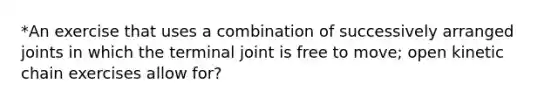 *An exercise that uses a combination of successively arranged joints in which the terminal joint is free to move; open kinetic chain exercises allow for?