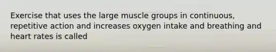 Exercise that uses the large muscle groups in continuous, repetitive action and increases oxygen intake and breathing and heart rates is called