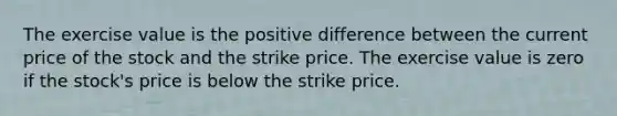 The exercise value is the positive difference between the current price of the stock and the strike price. The exercise value is zero if the stock's price is below the strike price.