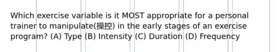 Which exercise variable is it MOST appropriate for a personal trainer to manipulate(操控) in the early stages of an exercise program? (A) Type (B) Intensity (C) Duration (D) Frequency