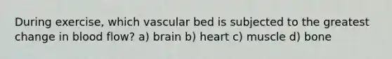 During exercise, which vascular bed is subjected to the greatest change in blood flow? a) brain b) heart c) muscle d) bone