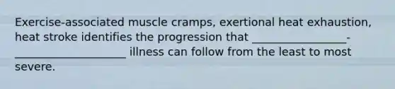 Exercise-associated muscle cramps, exertional heat exhaustion, heat stroke identifies the progression that _________________-____________________ illness can follow from the least to most severe.