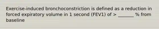 Exercise-induced bronchoconstriction is defined as a reduction in forced expiratory volume in 1 second (FEV1) of > _______ % from baseline