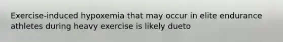 Exercise-induced hypoxemia that may occur in elite endurance athletes during heavy exercise is likely dueto