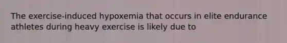 The exercise-induced hypoxemia that occurs in elite endurance athletes during heavy exercise is likely due to