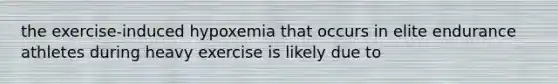 the exercise-induced hypoxemia that occurs in elite endurance athletes during heavy exercise is likely due to