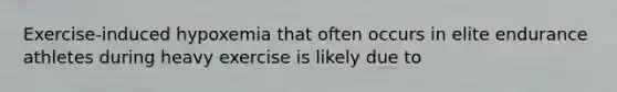 Exercise-induced hypoxemia that often occurs in elite endurance athletes during heavy exercise is likely due to