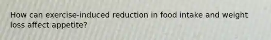 How can exercise-induced reduction in food intake and weight loss affect appetite?