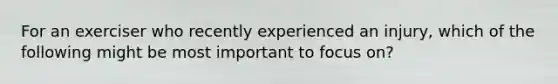 For an exerciser who recently experienced an injury, which of the following might be most important to focus on?