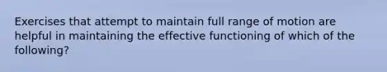 Exercises that attempt to maintain full range of motion are helpful in maintaining the effective functioning of which of the following?