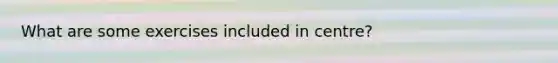 What are some exercises included in centre?