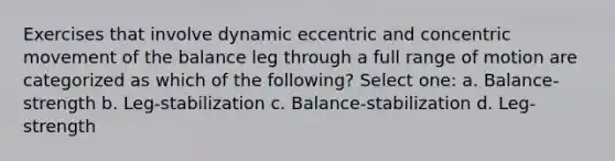 Exercises that involve dynamic eccentric and concentric movement of the balance leg through a full range of motion are categorized as which of the following? Select one: a. Balance-strength b. Leg-stabilization c. Balance-stabilization d. Leg-strength