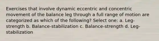 Exercises that involve dynamic eccentric and concentric movement of the balance leg through a full range of motion are categorized as which of the following? Select one: a. Leg-strength b. Balance-stabilization c. Balance-strength d. Leg-stabilization