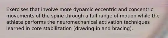 Exercises that involve more dynamic eccentric and concentric movements of the spine through a full range of motion while the athlete performs the neuromechanical activation techniques learned in core stabilization (drawing-in and bracing).