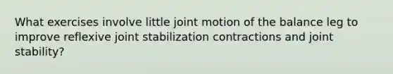 What exercises involve little joint motion of the balance leg to improve reflexive joint stabilization contractions and joint stability?