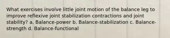 What exercises involve little joint motion of the balance leg to improve reflexive joint stabilization contractions and joint stability? a. Balance-power b. Balance-stabilization c. Balance-strength d. Balance-functional