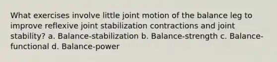 What exercises involve little joint motion of the balance leg to improve reflexive joint stabilization contractions and joint stability? a. Balance-stabilization b. Balance-strength c. Balance-functional d. Balance-power