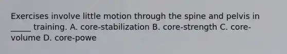 Exercises involve little motion through the spine and pelvis in _____ training. A. core-stabilization B. core-strength C. core-volume D. core-powe