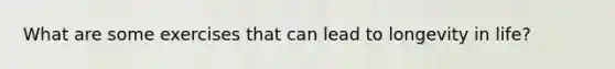 What are some exercises that can lead to longevity in life?