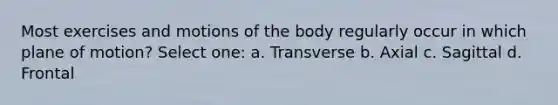 Most exercises and motions of the body regularly occur in which plane of motion? Select one: a. Transverse b. Axial c. Sagittal d. Frontal