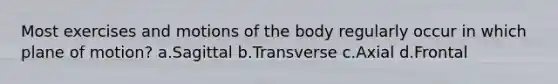 Most exercises and motions of the body regularly occur in which plane of motion? a.Sagittal b.Transverse c.Axial d.Frontal