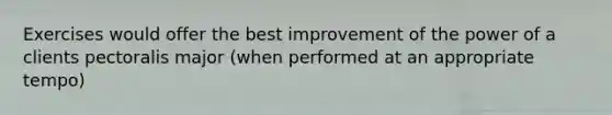 Exercises would offer the best improvement of the power of a clients pectoralis major (when performed at an appropriate tempo)