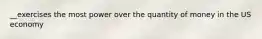 __exercises the most power over the quantity of money in the US economy