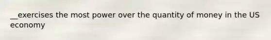 __exercises the most power over the quantity of money in the US economy