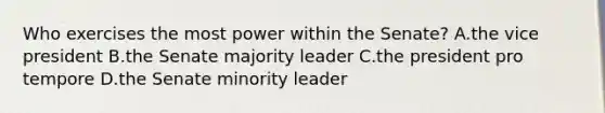 Who exercises the most power within the Senate? A.the vice president B.the Senate majority leader C.the president pro tempore D.the Senate minority leader