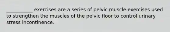 ___________ exercises are a series of pelvic muscle exercises used to strengthen the muscles of the pelvic floor to control urinary stress incontinence.