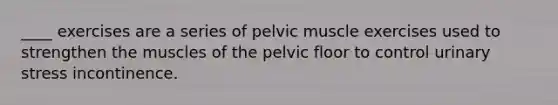 ____ exercises are a series of pelvic muscle exercises used to strengthen the muscles of the pelvic floor to control urinary stress incontinence.