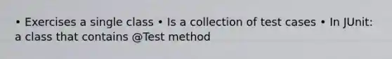 • Exercises a single class • Is a collection of test cases • In JUnit: a class that contains @Test method