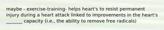 maybe - exercise-training- helps heart's to resist permanent injury during a heart attack linked to improvements in <a href='https://www.questionai.com/knowledge/kya8ocqc6o-the-heart' class='anchor-knowledge'>the heart</a>'s _______ capacity (i.e., the ability to remove free radicals)