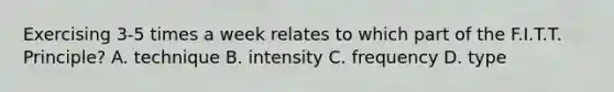 Exercising 3-5 times a week relates to which part of the F.I.T.T. Principle? A. technique B. intensity C. frequency D. type