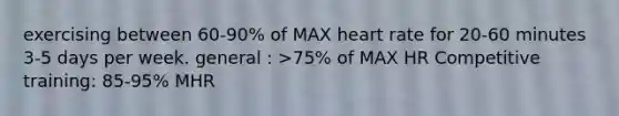 exercising between 60-90% of MAX heart rate for 20-60 minutes 3-5 days per week. general : >75% of MAX HR Competitive training: 85-95% MHR