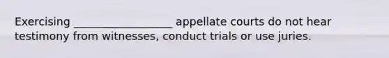 Exercising __________________ appellate courts do not hear testimony from witnesses, conduct trials or use juries.