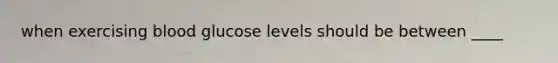 when exercising blood glucose levels should be between ____