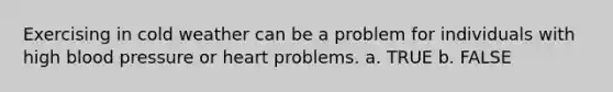 Exercising in cold weather can be a problem for individuals with high <a href='https://www.questionai.com/knowledge/kD0HacyPBr-blood-pressure' class='anchor-knowledge'>blood pressure</a> or heart problems. a. TRUE b. FALSE